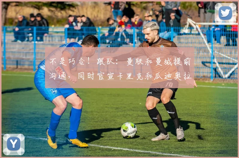 不是巧合！跟队：曼联和曼城提前沟通，同时官宣卡里克和瓜迪奥拉