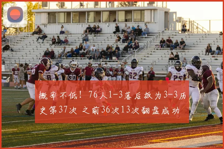 概率不低！76人1-3落后扳为3-3历史第37次 之前36次13次翻盘成功