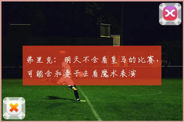 弗里克：明天不会看皇马的比赛，可能会和妻子去看魔术表演