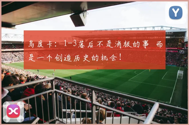 乌度卡：1-3落后不是消极的事  而是一个创造历史的机会！