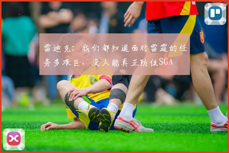 雷迪克：我们都知道面对雷霆的任务多艰巨，没人能真正防住SGA