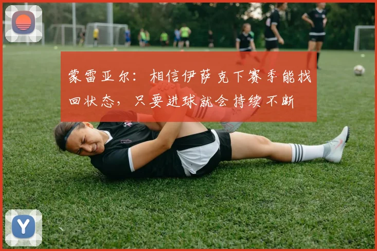 蒙雷亚尔：相信伊萨克下赛季能找回状态，只要进球就会持续不断